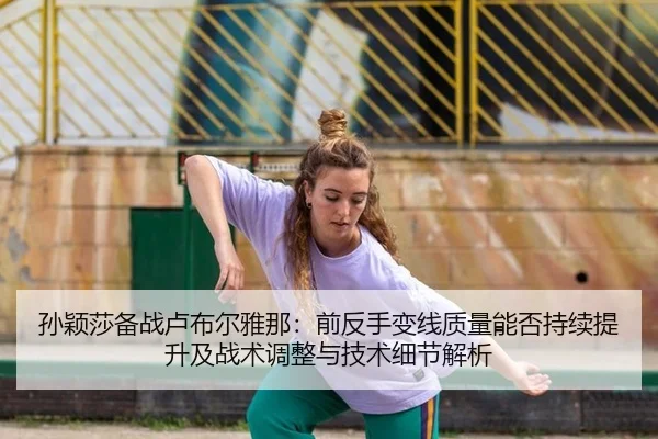 孙颖莎备战卢布尔雅那：前反手变线质量能否持续提升及战术调整与技术细节解析 | j9 game