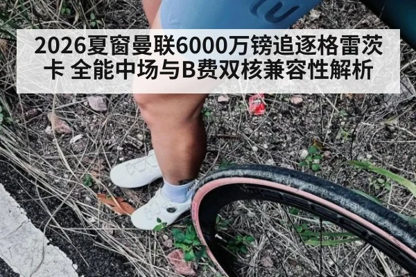 2026夏窗曼联6000万镑追逐格雷茨卡 全能中场与B费双核兼容性解析 | j9 game