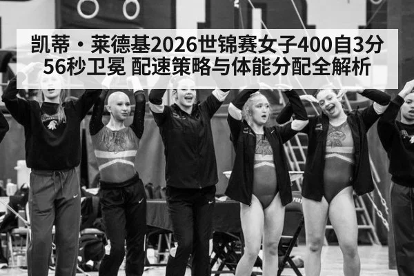 凯蒂·莱德基2026世锦赛女子400自3分56秒卫冕 配速策略与体能分配全解析 | j9 game
