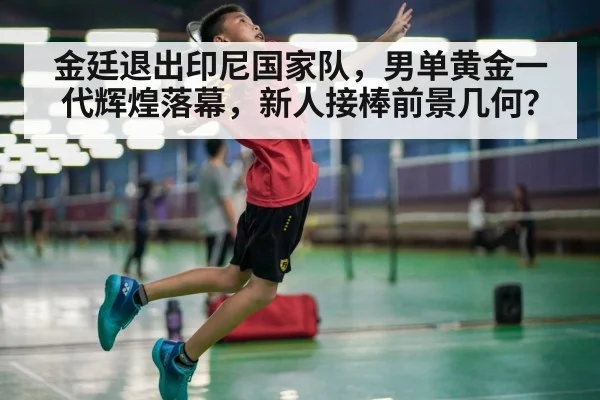 金廷退出印尼国家队，男单黄金一代辉煌落幕，新人接棒前景几何？ | j9 game