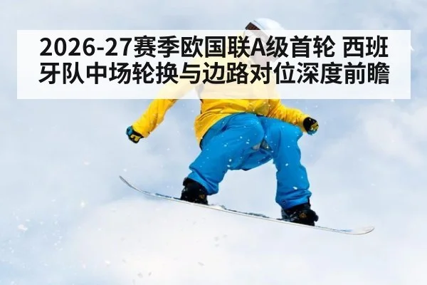 2026-27赛季欧国联A级首轮 西班牙队中场轮换与边路对位深度前瞻 | j9 game