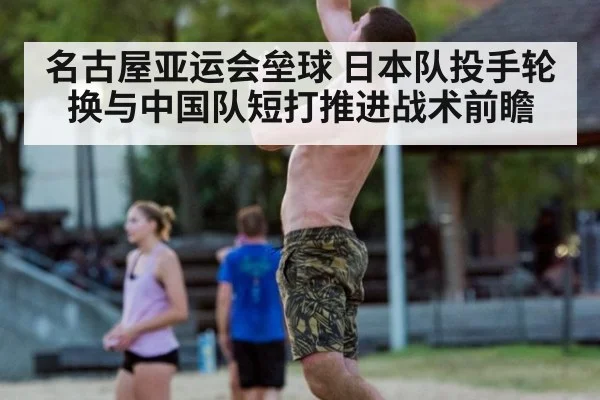 名古屋亚运会垒球 日本队投手轮换与中国队短打推进战术前瞻
