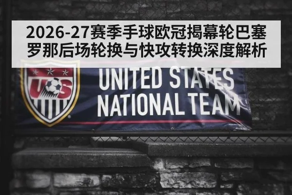 2026-27赛季手球欧冠揭幕轮巴塞罗那后场轮换与快攻转换深度解析
