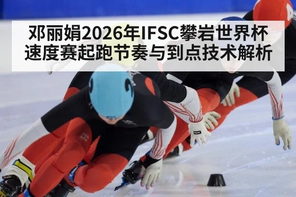 邓丽娟2026年IFSC攀岩世界杯速度赛起跑节奏与到点技术解析