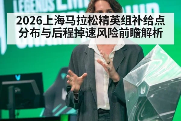 2026上海马拉松精英组补给点分布与后程掉速风险前瞻解析