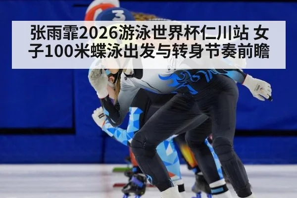 张雨霏2026游泳世界杯仁川站 女子100米蝶泳出发与转身节奏前瞻
