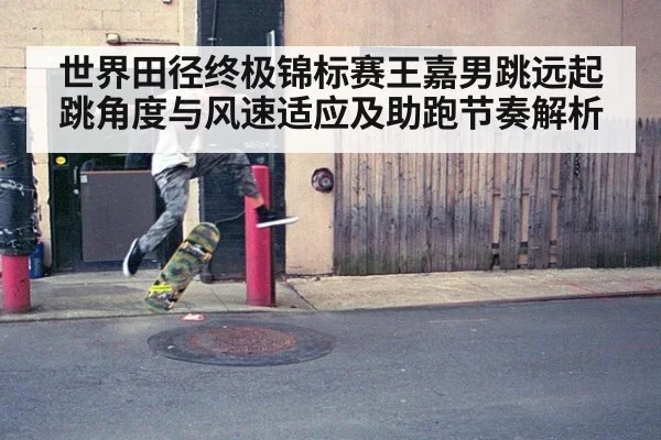 世界田径终极锦标赛王嘉男跳远起跳角度与风速适应及助跑节奏解析