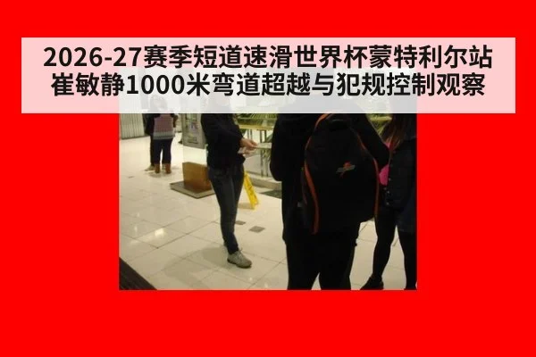 2026-27赛季短道速滑世界杯蒙特利尔站崔敏静1000米弯道超越与犯规控制观察